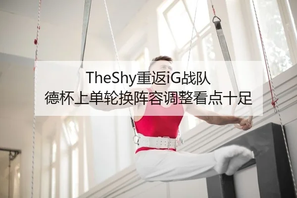 TheShy重返iG战队 德杯上单轮换阵容调整看点十足