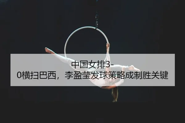 中国女排3-0横扫巴西，李盈莹发球策略成制胜关键